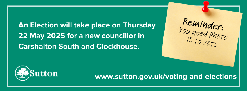 Green background with text reading, 'An Election will take place on Thursday 22 May 2025 for a new councillor in Carshalton South and Clockhouse. www.sutton.gov.uk/voting-and-elections' and the Sutton Council logo at the bottom left.
